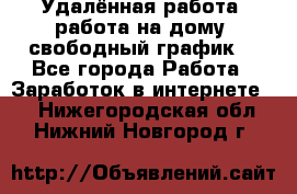 Удалённая работа, работа на дому, свободный график. - Все города Работа » Заработок в интернете   . Нижегородская обл.,Нижний Новгород г.